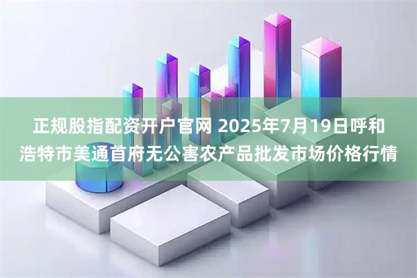 正规股指配资开户官网 2025年7月19日呼和浩特市美通首府无公害农产品批发市场价格行情