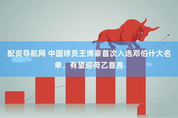 配资导航网 中国球员王博豪首次入选邓伯什大名单，有望迎荷乙首秀