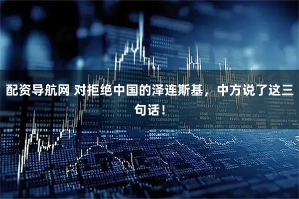 配资导航网 对拒绝中国的泽连斯基，中方说了这三句话！