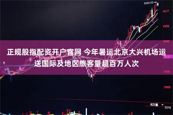 正规股指配资开户官网 今年暑运北京大兴机场运送国际及地区旅客量超百万人次