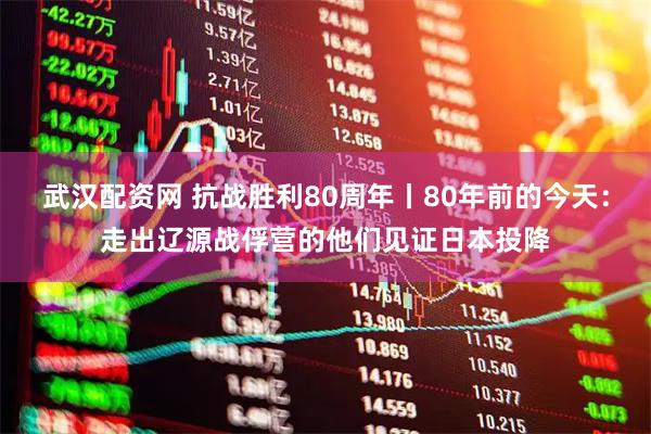 武汉配资网 抗战胜利80周年丨80年前的今天：走出辽源战俘营的他们见证日本投降