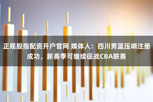 正规股指配资开户官网 媒体人：四川男篮压哨注册成功，新赛季可继续征战CBA联赛