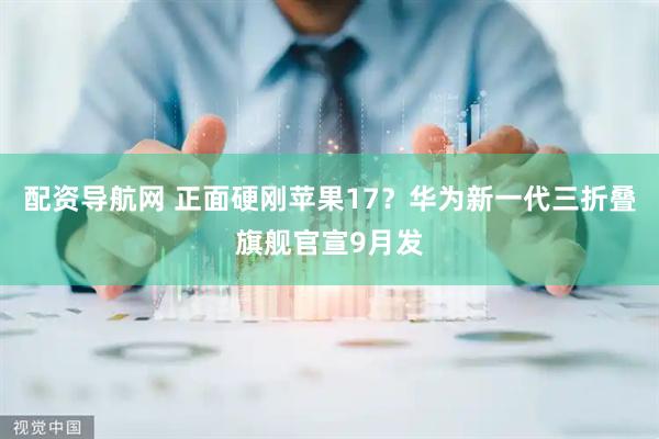 配资导航网 正面硬刚苹果17？华为新一代三折叠旗舰官宣9月发