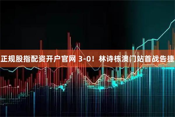 正规股指配资开户官网 3-0！林诗栋澳门站首战告捷