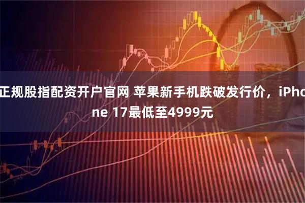 正规股指配资开户官网 苹果新手机跌破发行价，iPhone 17最低至4999元