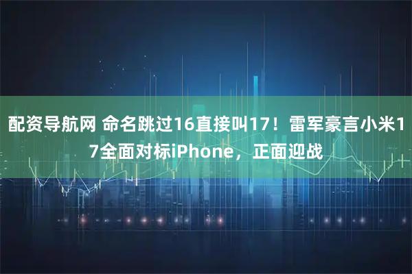配资导航网 命名跳过16直接叫17！雷军豪言小米17全面对标iPhone，正面迎战