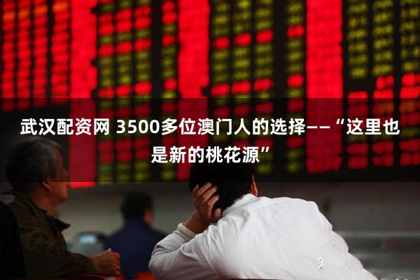 武汉配资网 3500多位澳门人的选择——“这里也是新的桃花源”
