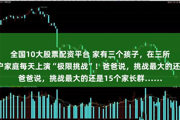 全国10大股票配资平台 家有三个孩子，在三所学校读书，杭州这户家庭每天上演“极限挑战”！爸爸说，挑战最大的还是15个家长群……