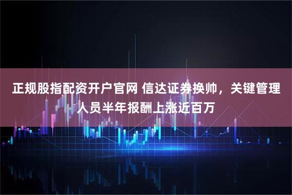 正规股指配资开户官网 信达证券换帅，关键管理人员半年报酬上涨近百万