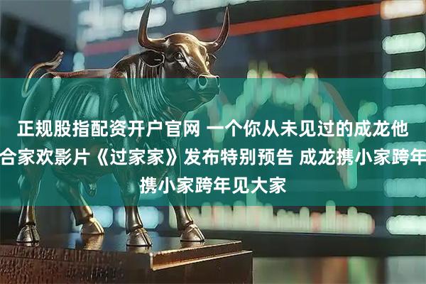 正规股指配资开户官网 一个你从未见过的成龙他来了！合家欢影片《过家家》发布特别预告 成龙携小家跨年见大家