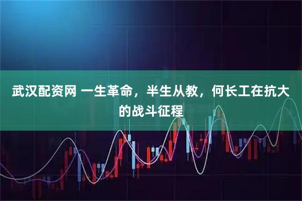 武汉配资网 一生革命，半生从教，何长工在抗大的战斗征程