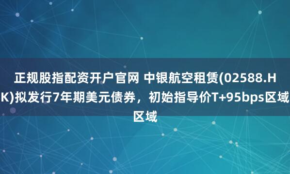 正规股指配资开户官网 中银航空租赁(02588.HK)拟发行7年期美元债券，初始指导价T+95bps区域
