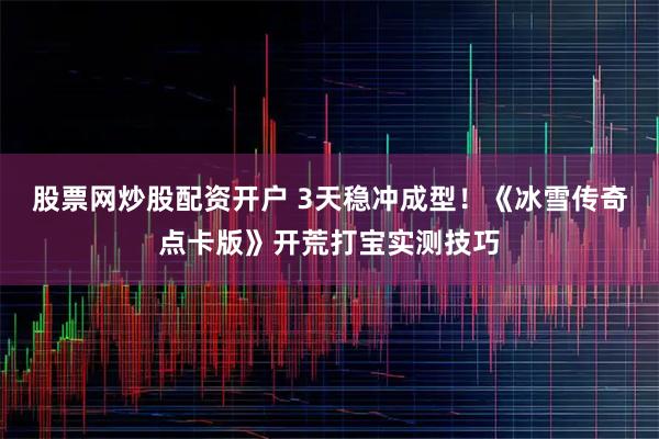 股票网炒股配资开户 3天稳冲成型！《冰雪传奇点卡版》开荒打宝实测技巧