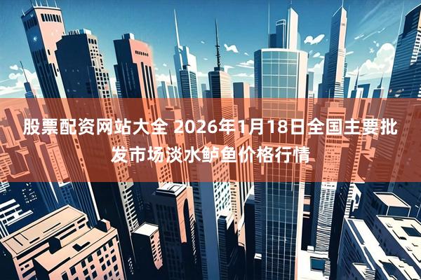 股票配资网站大全 2026年1月18日全国主要批发市场淡水鲈鱼价格行情