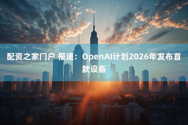 配资之家门户 报道：OpenAI计划2026年发布首款设备