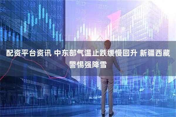 配资平台资讯 中东部气温止跌缓慢回升 新疆西藏警惕强降雪
