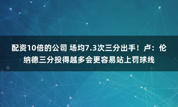 配资10倍的公司 场均7.3次三分出手！卢：伦纳德三分投得越多会更容易站上罚球线