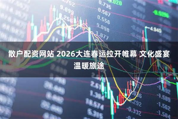 散户配资网站 2026大连春运拉开帷幕 文化盛宴温暖旅途