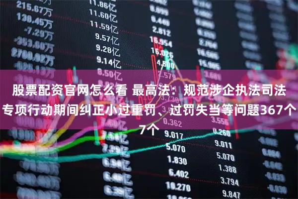 股票配资官网怎么看 最高法：规范涉企执法司法专项行动期间纠正小过重罚、过罚失当等问题367个