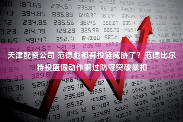 天津配资公司 范德彪都有投篮威胁了？范德比尔特投篮假动作骗过防守突破暴扣