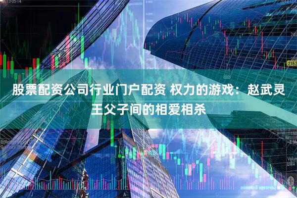 股票配资公司行业门户配资 权力的游戏：赵武灵王父子间的相爱相杀
