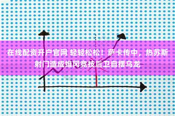 在线配资开户官网 轻轻松松！萨卡传中，热苏斯射门造成维冈竞技后卫自摆乌龙