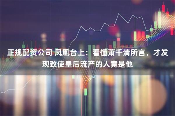 正规配资公司 凤凰台上：看懂萧千清所言，才发现致使皇后流产的人竟是他