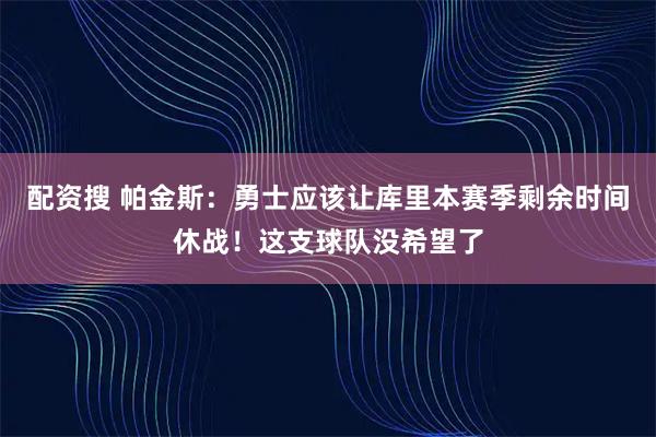 配资搜 帕金斯：勇士应该让库里本赛季剩余时间休战！这支球队没希望了