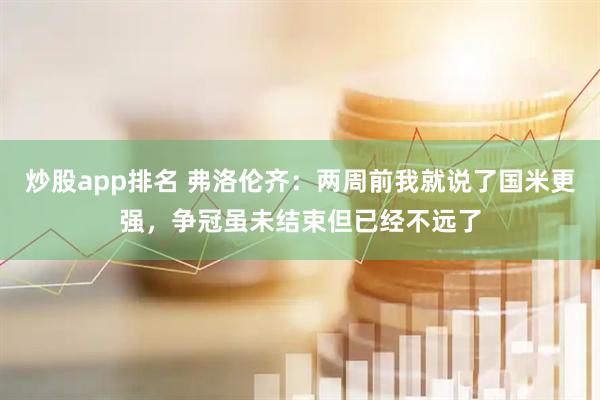 炒股app排名 弗洛伦齐：两周前我就说了国米更强，争冠虽未结束但已经不远了