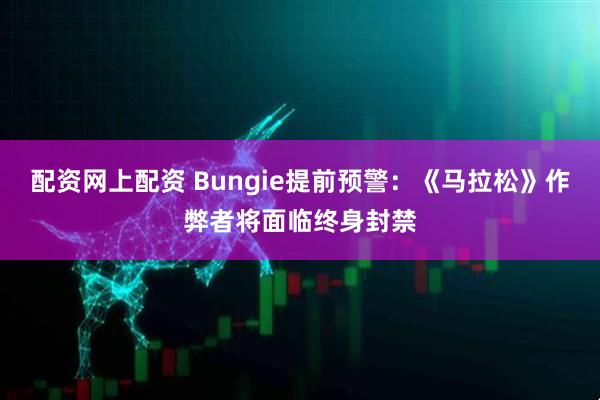 配资网上配资 Bungie提前预警：《马拉松》作弊者将面临终身封禁