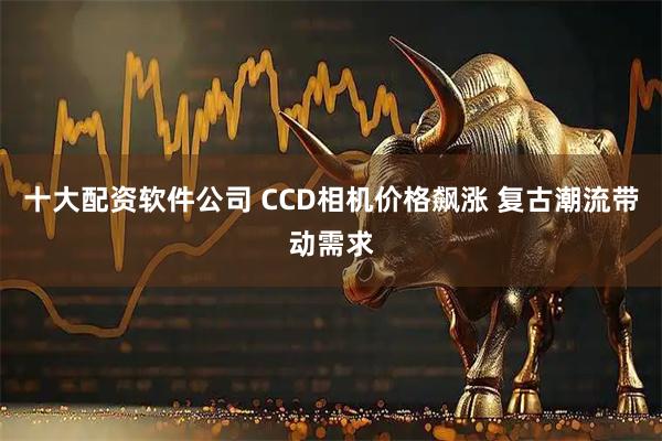 十大配资软件公司 CCD相机价格飙涨 复古潮流带动需求