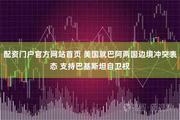 配资门户官方网站首页 美国就巴阿两国边境冲突表态 支持巴基斯坦自卫权