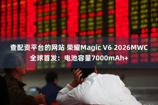 查配资平台的网站 荣耀Magic V6 2026MWC全球首发：电池容量7000mAh+