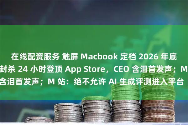 在线配资服务 触屏 Macbook 定档 2026 年底；Claude 被特朗普封杀 24 小时登顶 App Store，CEO 含泪首发声；M 站：绝不允许 AI 生成评测进入平台｜极客早知道
