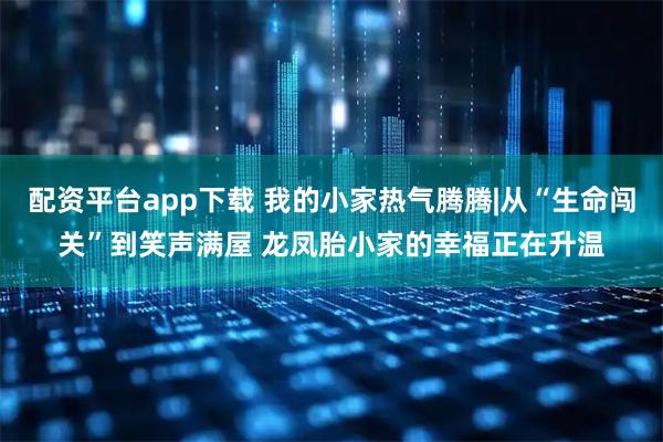 配资平台app下载 我的小家热气腾腾|从“生命闯关”到笑声满屋 龙凤胎小家的幸福正在升温