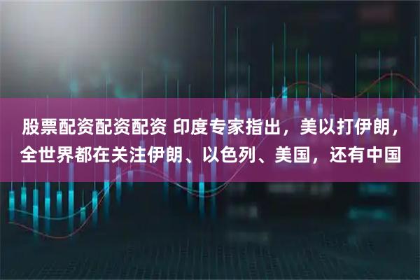 股票配资配资配资 印度专家指出，美以打伊朗，全世界都在关注伊朗、以色列、美国，还有中国