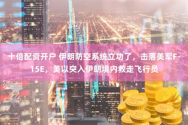 十倍配资开户 伊朗防空系统立功了，击落美军F-15E，美以突入伊朗境内救走飞行员