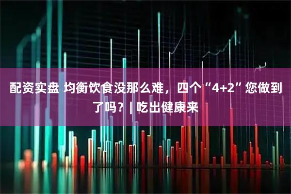 配资实盘 均衡饮食没那么难，四个“4+2”您做到了吗？| 吃出健康来
