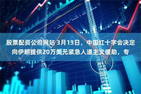 股票配资公司网站 3月13日，中国红十字会决定向伊朗提供20万美元紧急人道主义援助，专