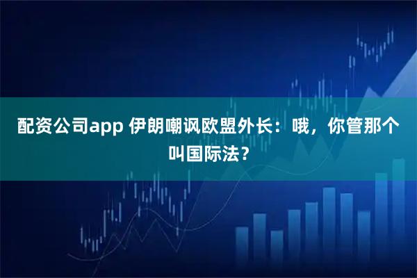 配资公司app 伊朗嘲讽欧盟外长：哦，你管那个叫国际法？