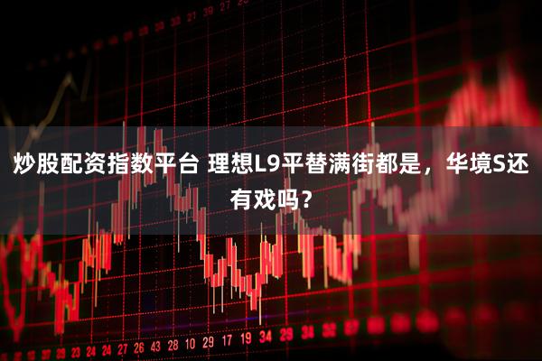 炒股配资指数平台 理想L9平替满街都是，华境S还有戏吗？