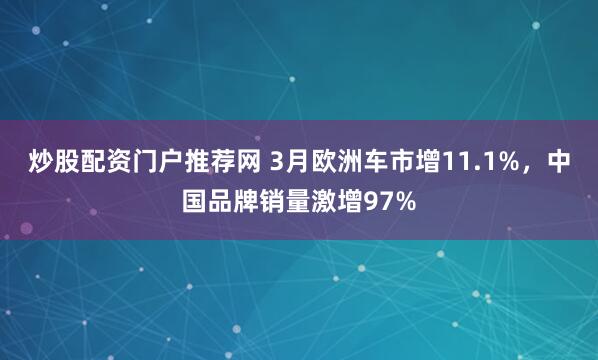 炒股配资门户推荐网 3月欧洲车市增11.1%，中国品牌销量激增97%