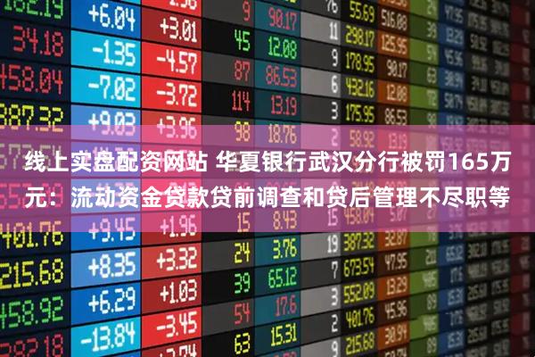 线上实盘配资网站 华夏银行武汉分行被罚165万元：流动资金贷款贷前调查和贷后管理不尽职等
