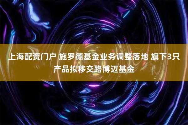 上海配资门户 施罗德基金业务调整落地 旗下3只产品拟移交路博迈基金