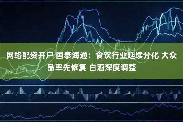网络配资开户 国泰海通：食饮行业延续分化 大众品率先修复 白酒深度调整