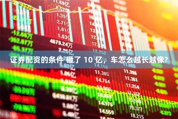 证券配资的条件 砸了 10 亿，车怎么越长越像?