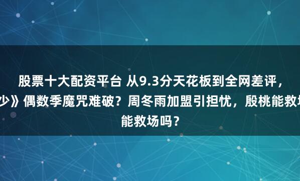 股票十大配资平台 从9.3分天花板到全网差评，《花少》偶数季魔咒难破？周冬雨加盟引担忧，殷桃能救场吗？
