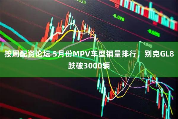 按周配资论坛 5月份MPV车型销量排行，别克GL8跌破3000辆