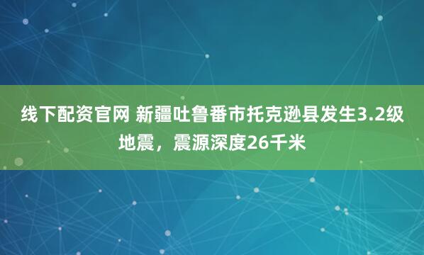 线下配资官网 新疆吐鲁番市托克逊县发生3.2级地震，震源深度26千米