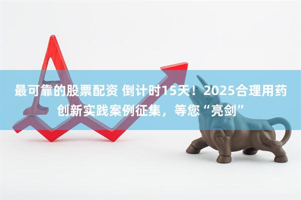 最可靠的股票配资 倒计时15天！2025合理用药创新实践案例征集，等您“亮剑”